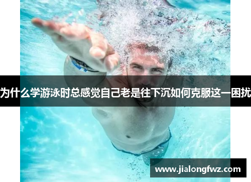 为什么学游泳时总感觉自己老是往下沉如何克服这一困扰