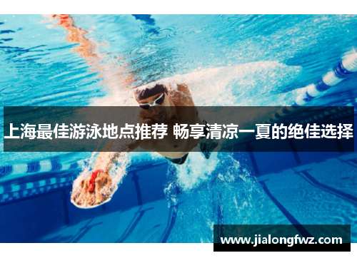 上海最佳游泳地点推荐 畅享清凉一夏的绝佳选择